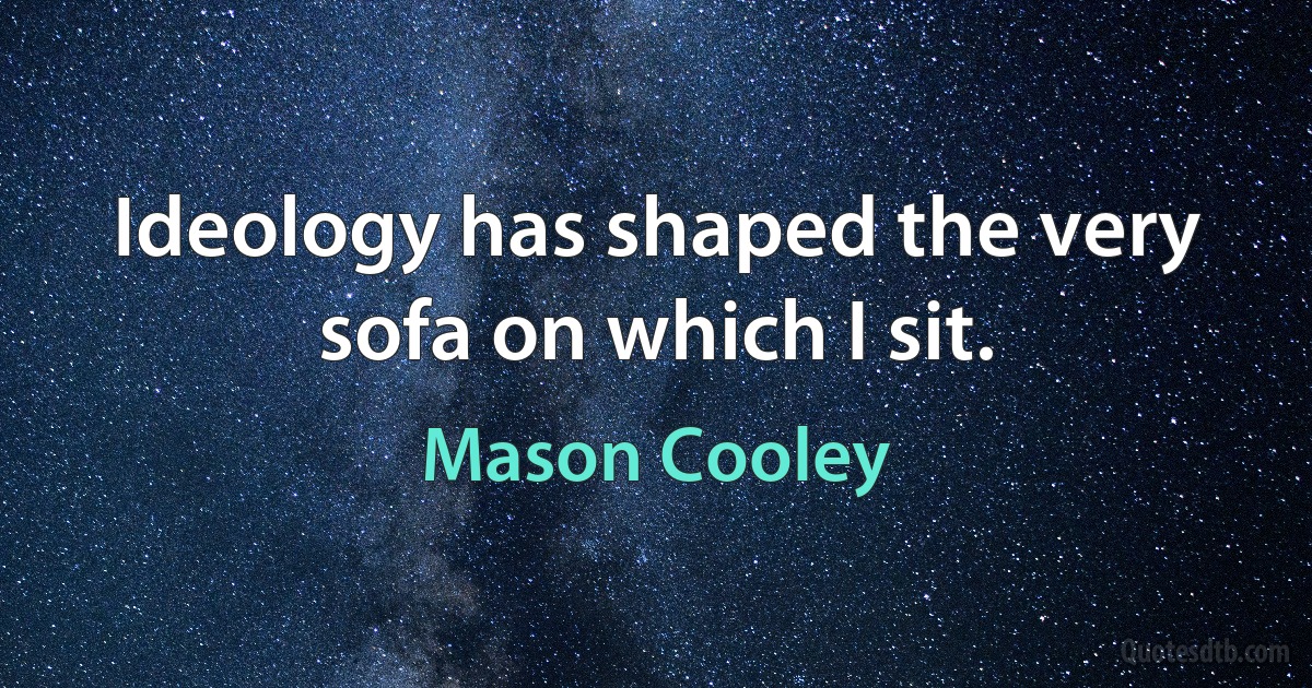 Ideology has shaped the very sofa on which I sit. (Mason Cooley)