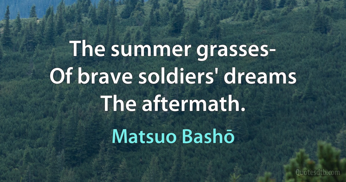 The summer grasses-
Of brave soldiers' dreams
The aftermath. (Matsuo Bashō)