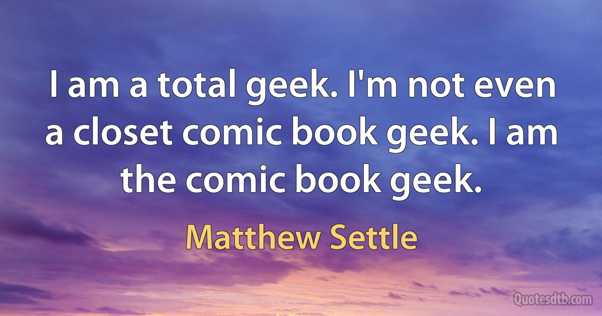 I am a total geek. I'm not even a closet comic book geek. I am the comic book geek. (Matthew Settle)