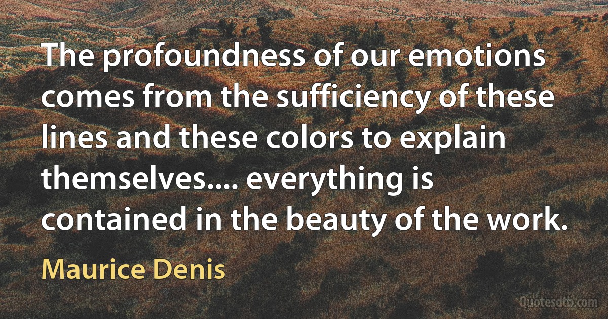 The profoundness of our emotions comes from the sufficiency of these lines and these colors to explain themselves.... everything is contained in the beauty of the work. (Maurice Denis)