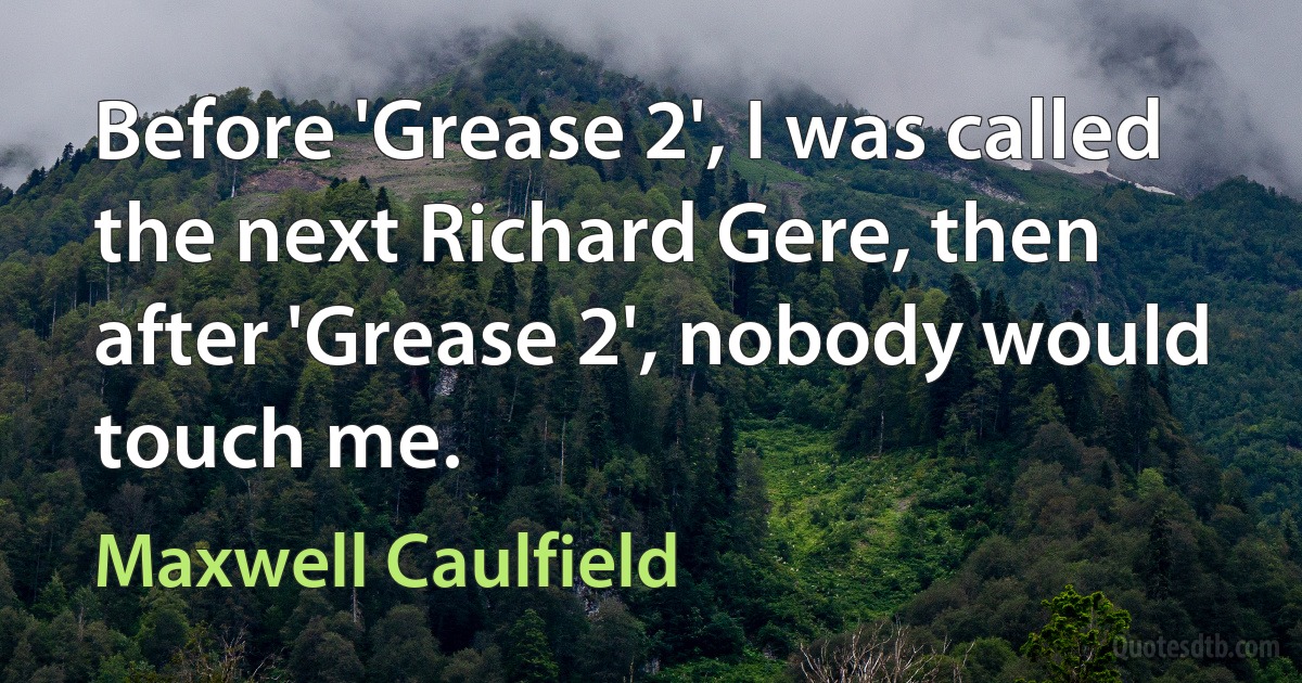 Before 'Grease 2', I was called the next Richard Gere, then after 'Grease 2', nobody would touch me. (Maxwell Caulfield)