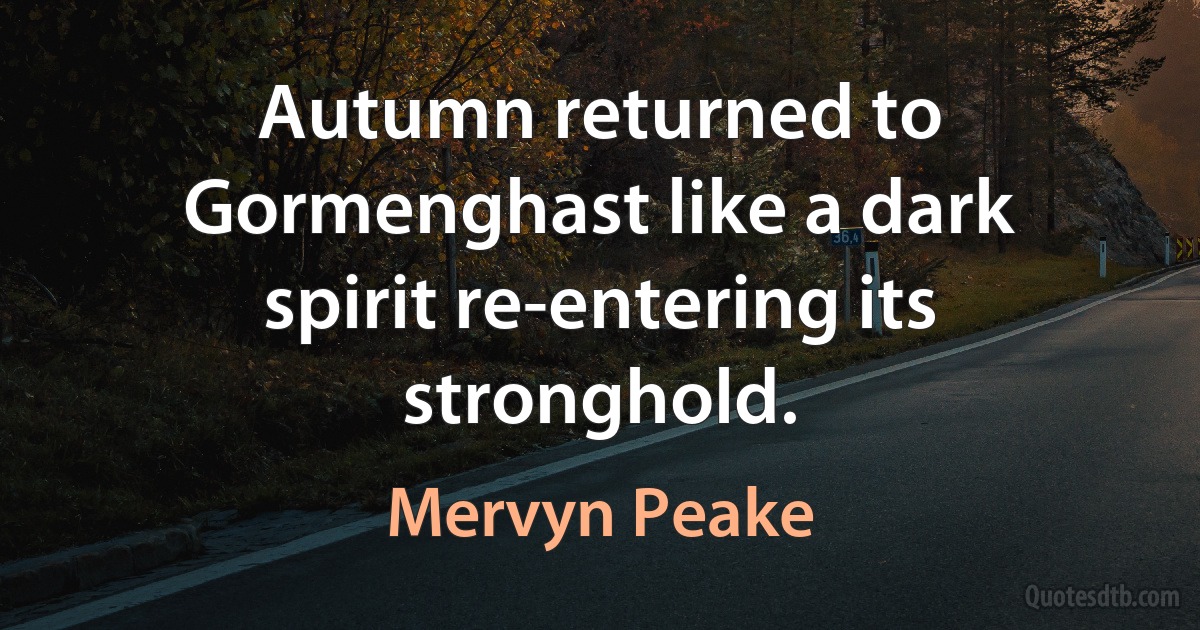 Autumn returned to Gormenghast like a dark spirit re-entering its stronghold. (Mervyn Peake)