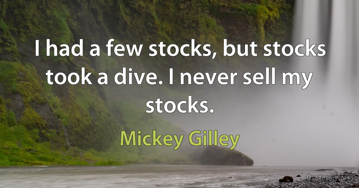 I had a few stocks, but stocks took a dive. I never sell my stocks. (Mickey Gilley)