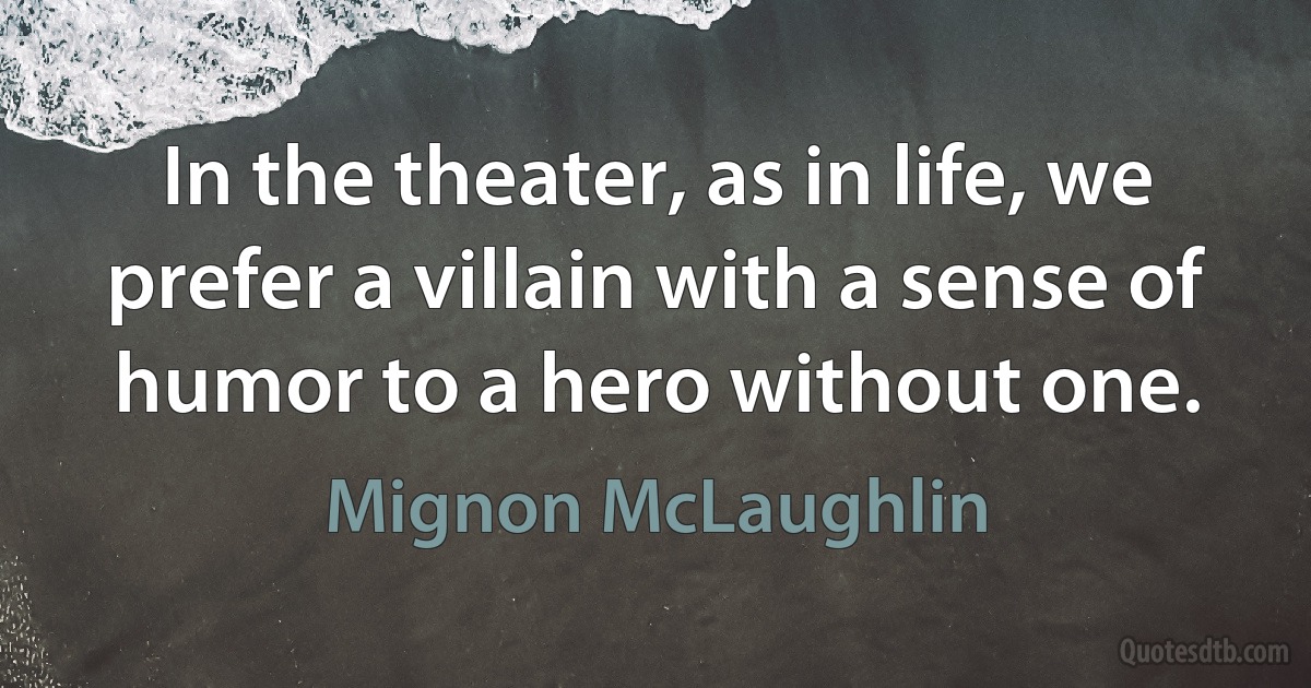 In the theater, as in life, we prefer a villain with a sense of humor to a hero without one. (Mignon McLaughlin)