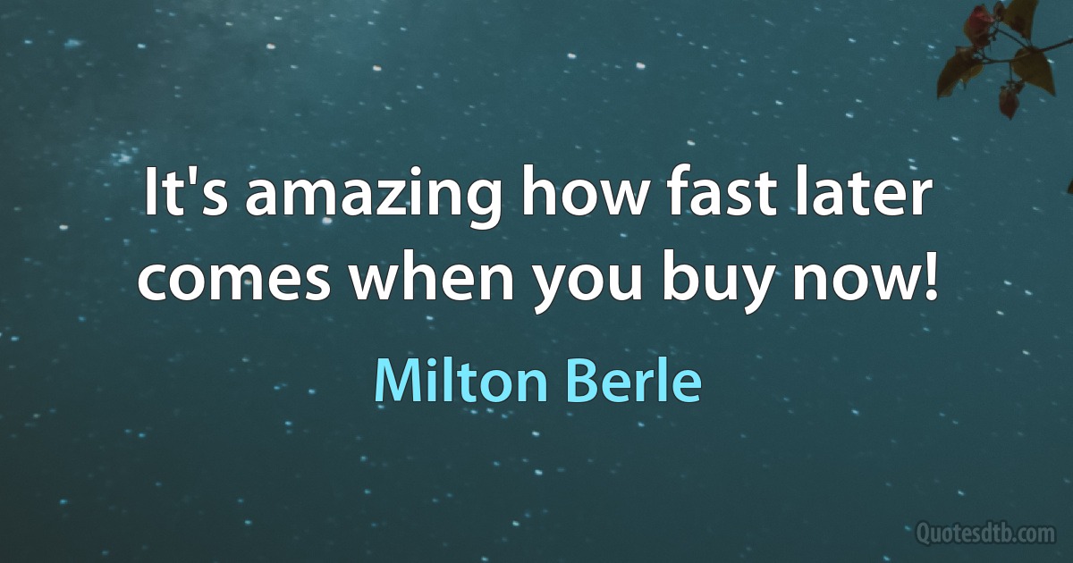 It's amazing how fast later comes when you buy now! (Milton Berle)