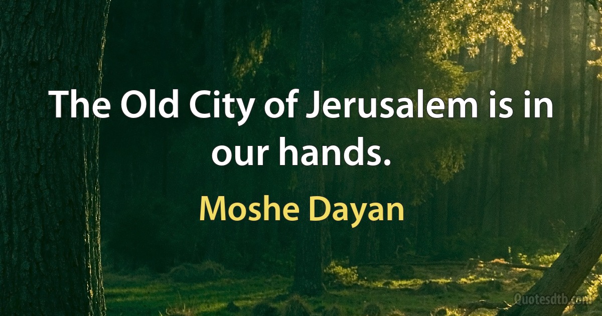 The Old City of Jerusalem is in our hands. (Moshe Dayan)