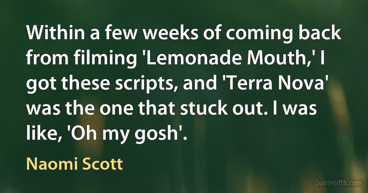 Within a few weeks of coming back from filming 'Lemonade Mouth,' I got these scripts, and 'Terra Nova' was the one that stuck out. I was like, 'Oh my gosh'. (Naomi Scott)