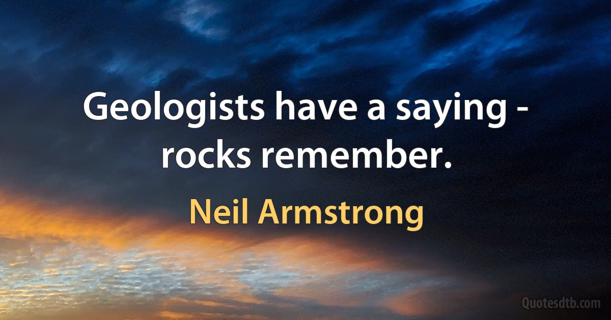 Geologists have a saying - rocks remember. (Neil Armstrong)