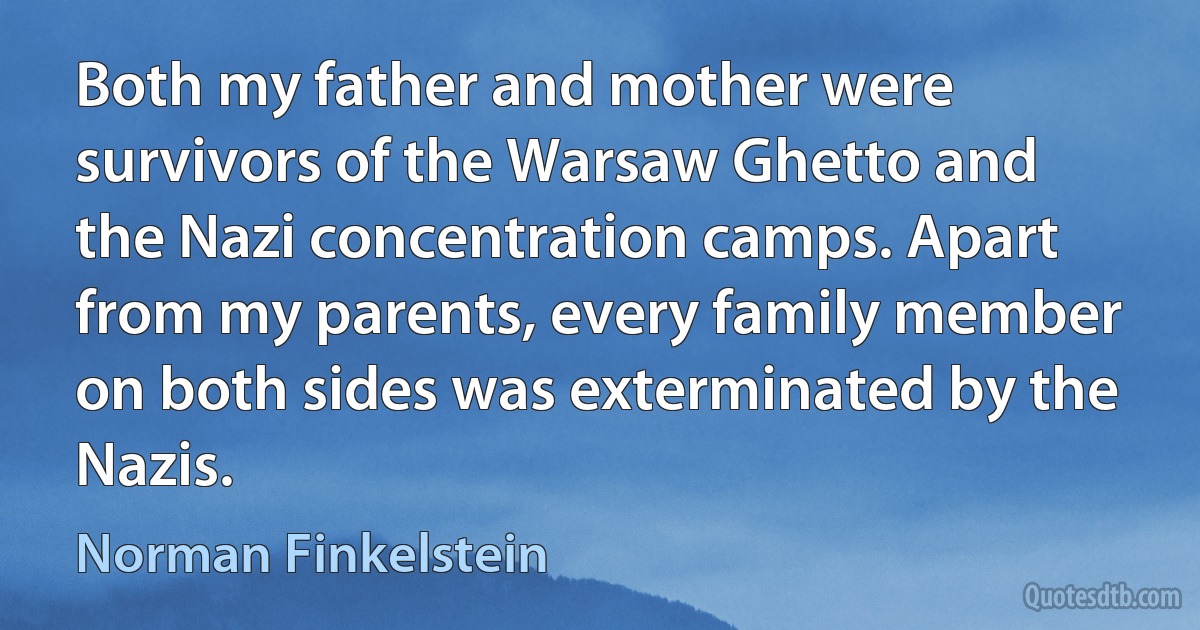 Both my father and mother were survivors of the Warsaw Ghetto and the Nazi concentration camps. Apart from my parents, every family member on both sides was exterminated by the Nazis. (Norman Finkelstein)