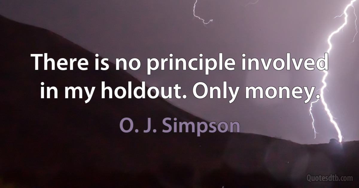 There is no principle involved in my holdout. Only money. (O. J. Simpson)