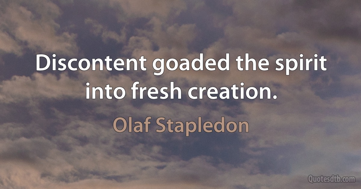 Discontent goaded the spirit into fresh creation. (Olaf Stapledon)