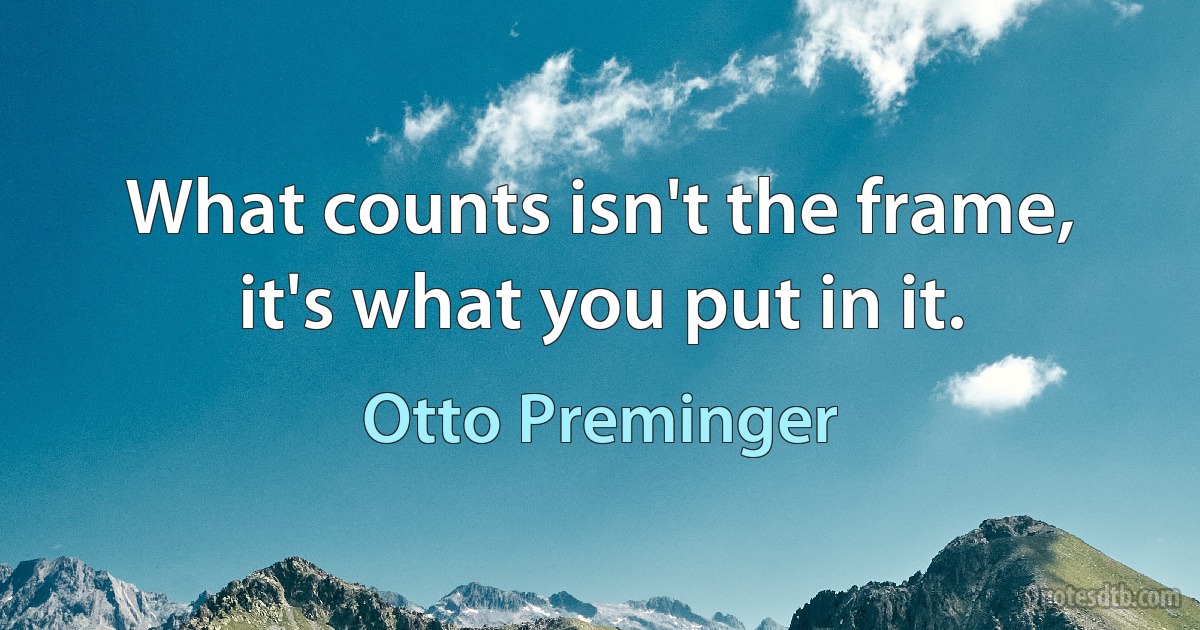 What counts isn't the frame, it's what you put in it. (Otto Preminger)