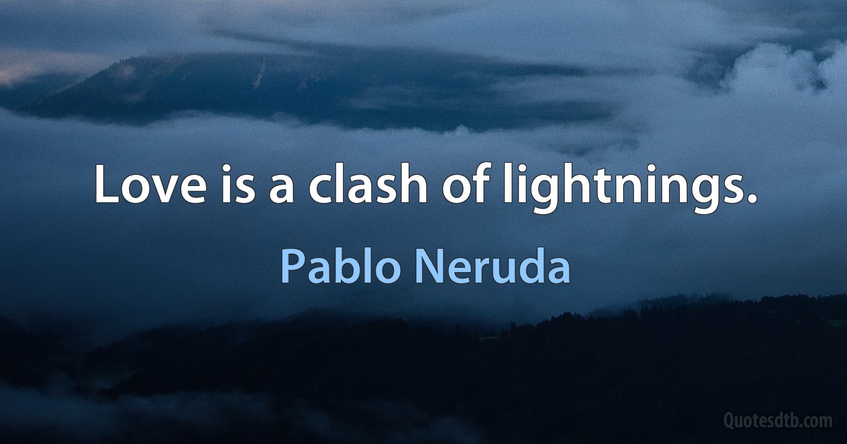 Love is a clash of lightnings. (Pablo Neruda)