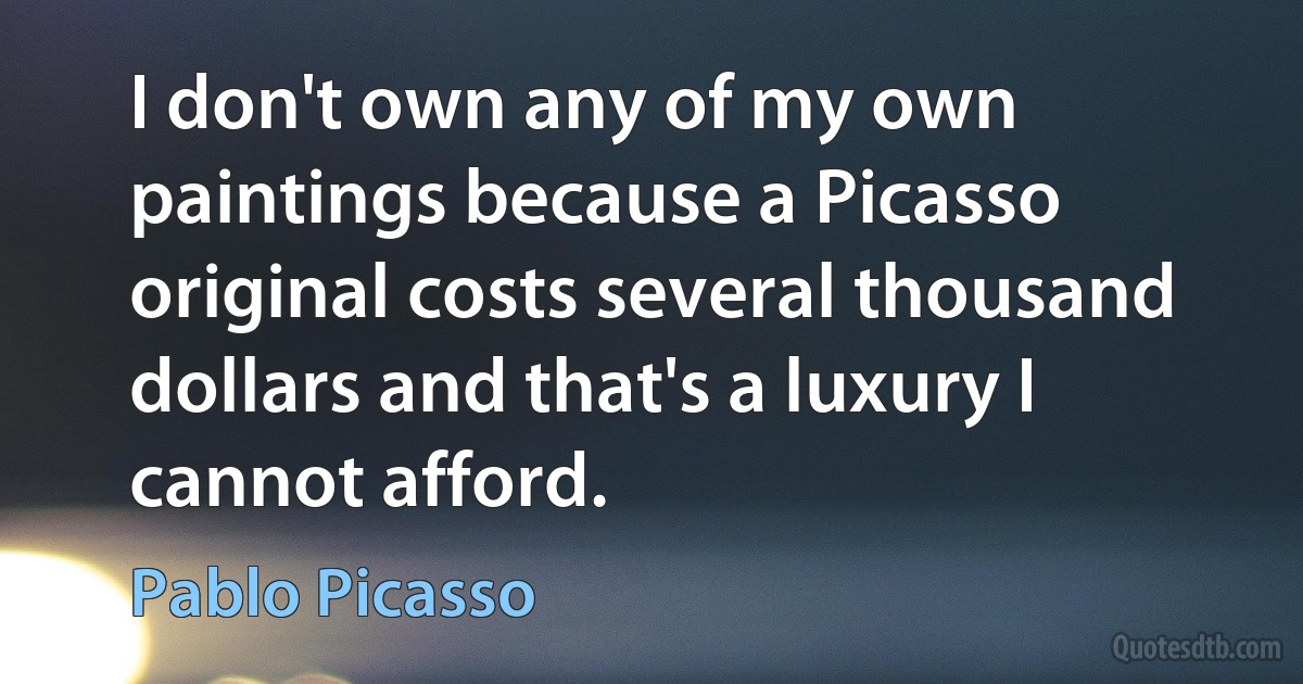 I don't own any of my own paintings because a Picasso original costs several thousand dollars and that's a luxury I cannot afford. (Pablo Picasso)