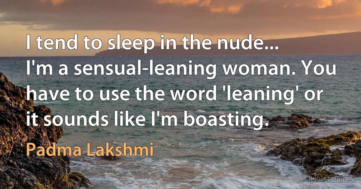 I tend to sleep in the nude... I'm a sensual-leaning woman. You have to use the word 'leaning' or it sounds like I'm boasting. (Padma Lakshmi)