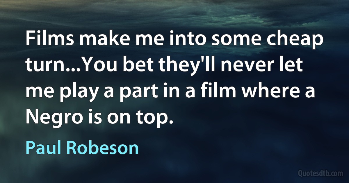 Films make me into some cheap turn...You bet they'll never let me play a part in a film where a Negro is on top. (Paul Robeson)