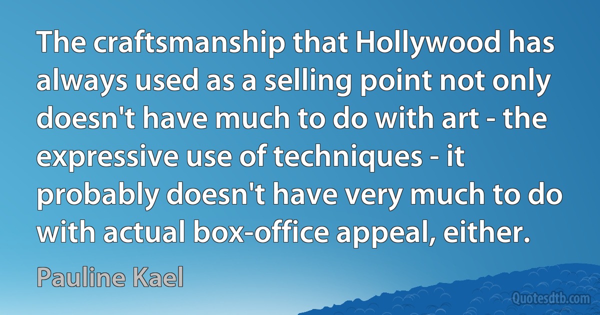 The craftsmanship that Hollywood has always used as a selling point not only doesn't have much to do with art - the expressive use of techniques - it probably doesn't have very much to do with actual box-office appeal, either. (Pauline Kael)