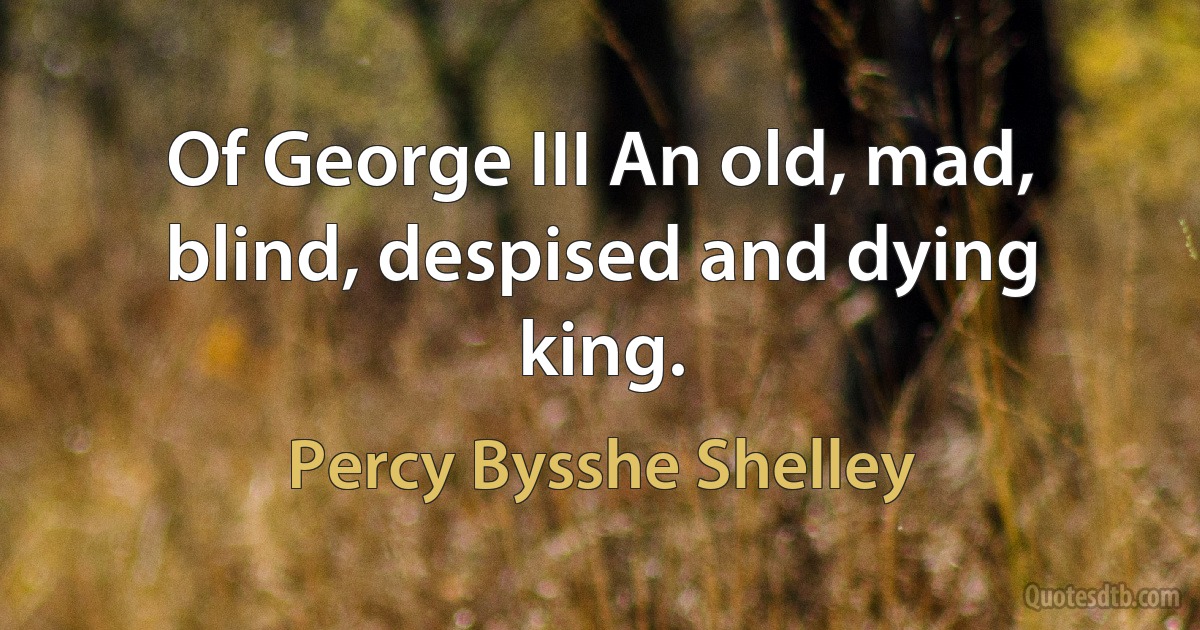 Of George III An old, mad, blind, despised and dying king. (Percy Bysshe Shelley)