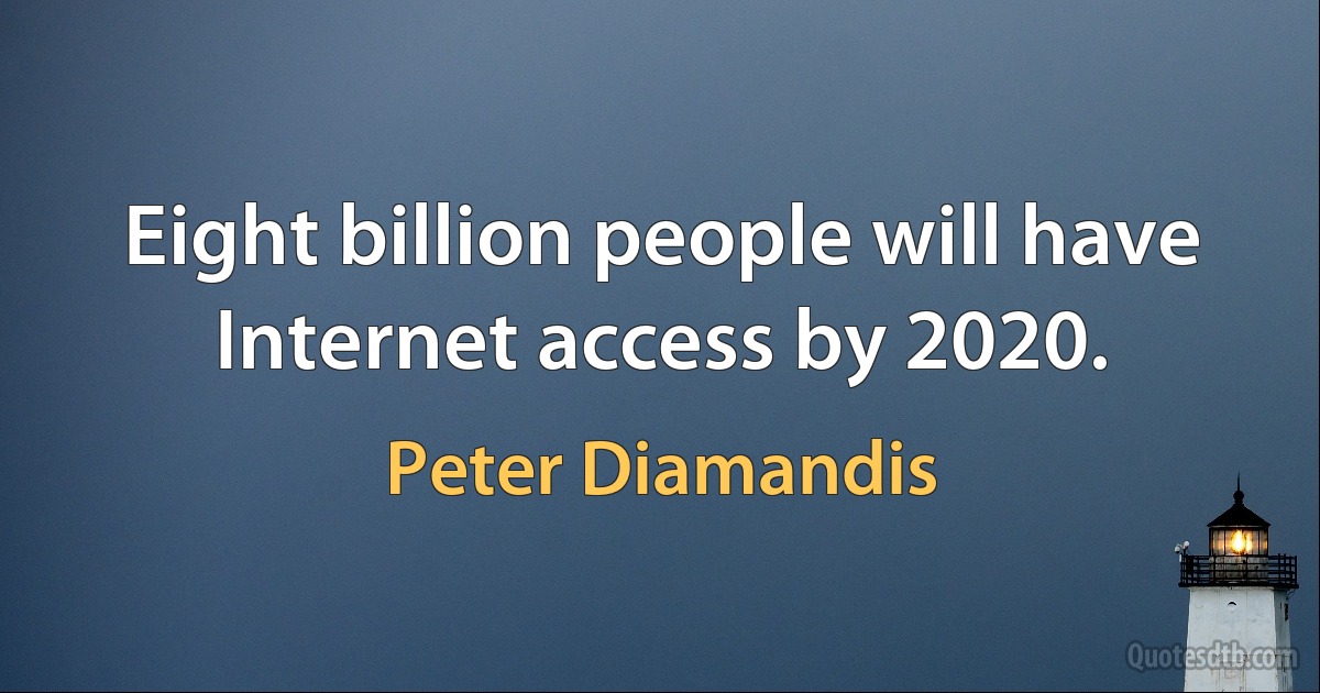 Eight billion people will have Internet access by 2020. (Peter Diamandis)