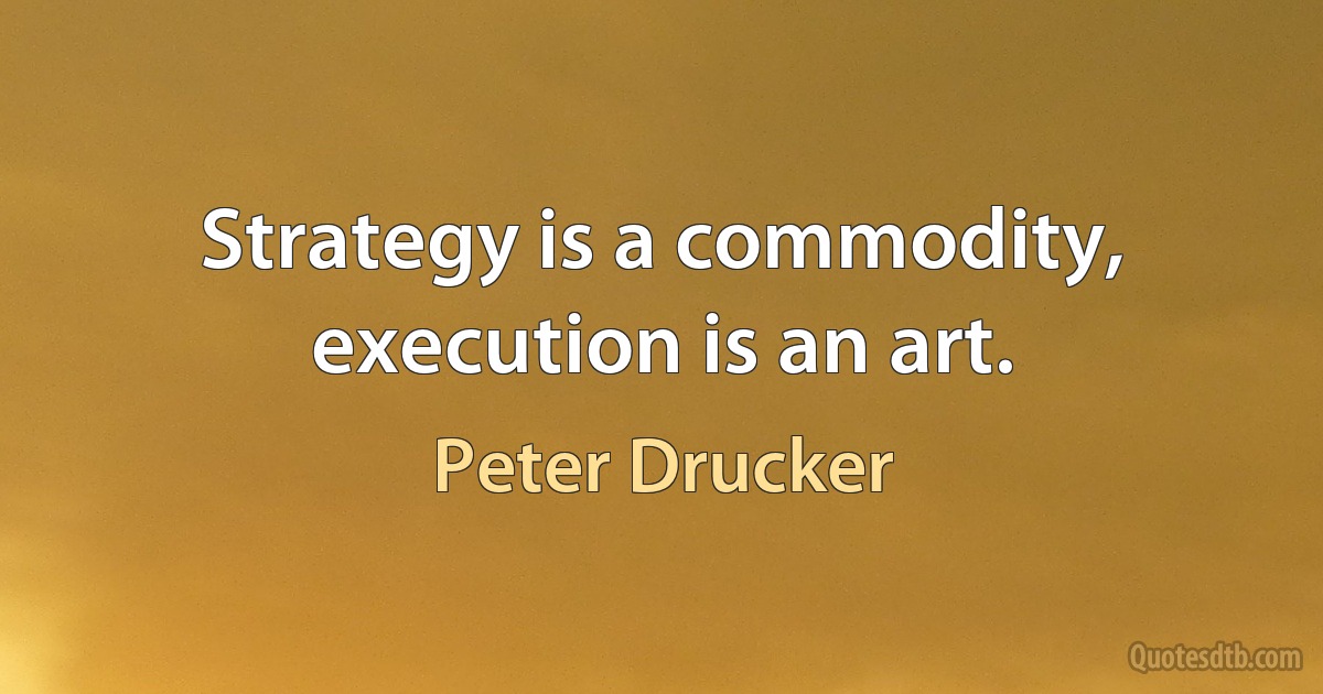 Strategy is a commodity, execution is an art. (Peter Drucker)