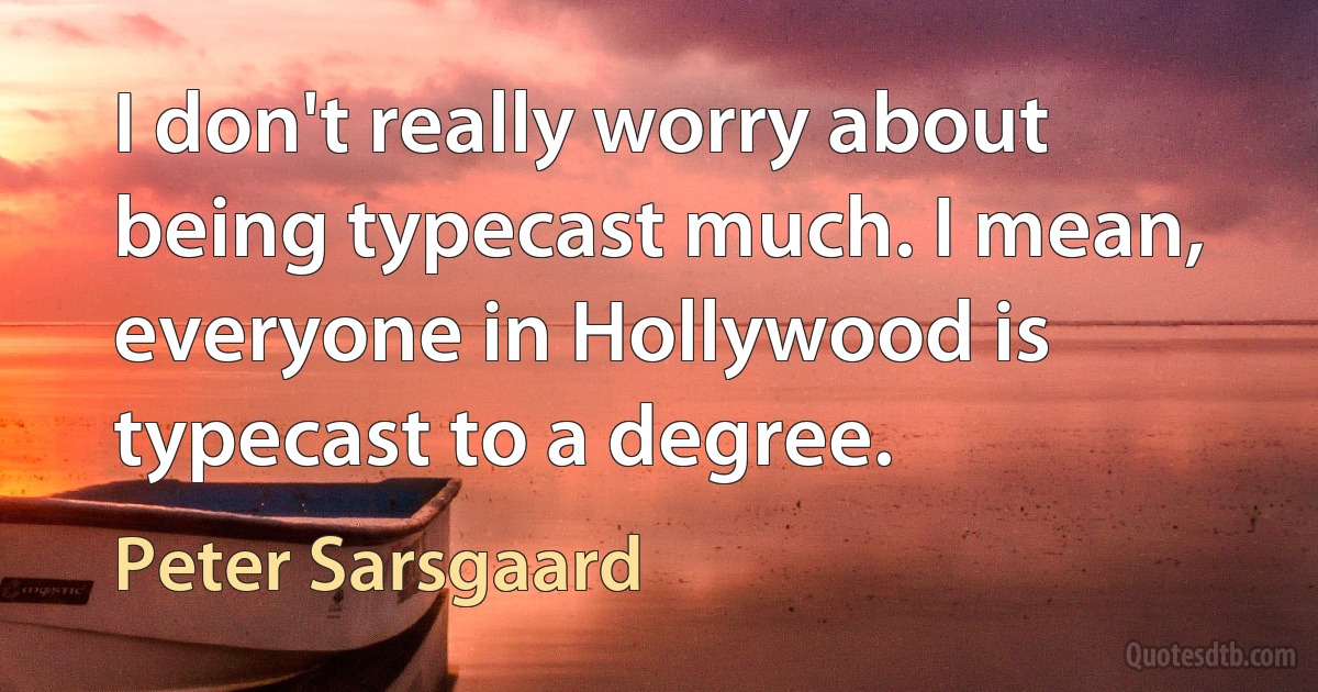 I don't really worry about being typecast much. I mean, everyone in Hollywood is typecast to a degree. (Peter Sarsgaard)