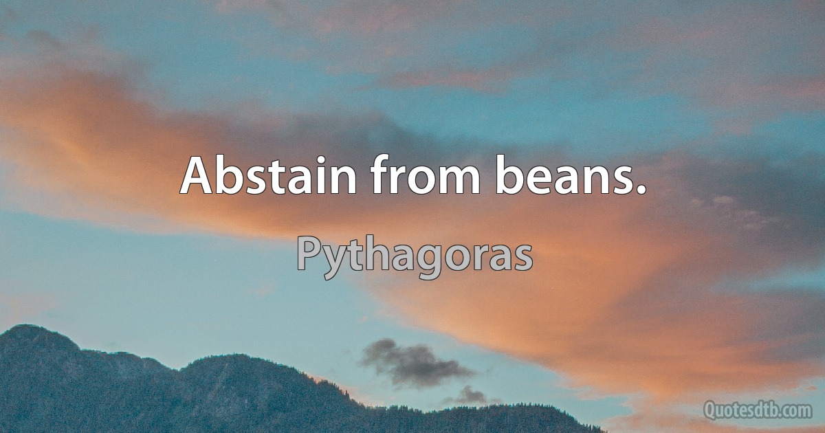 Abstain from beans. (Pythagoras)