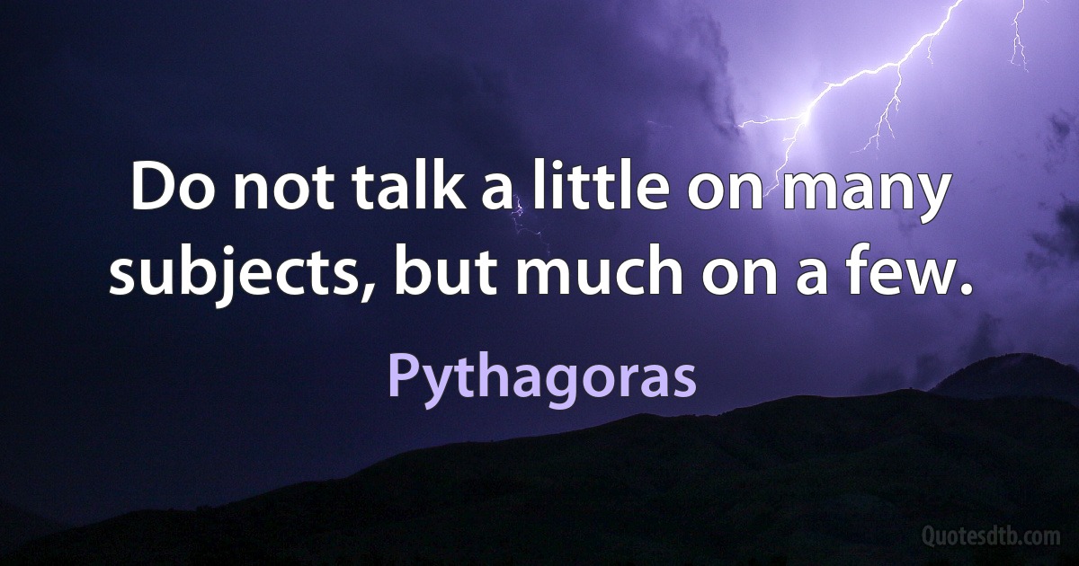 Do not talk a little on many subjects, but much on a few. (Pythagoras)