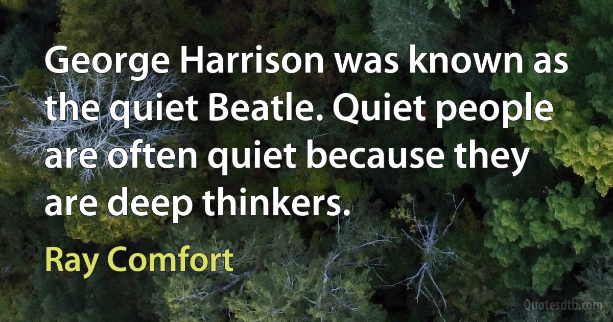 George Harrison was known as the quiet Beatle. Quiet people are often quiet because they are deep thinkers. (Ray Comfort)