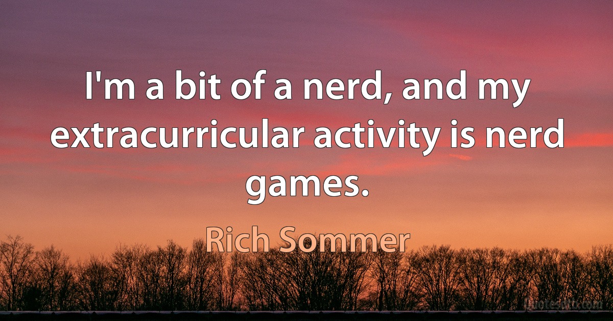 I'm a bit of a nerd, and my extracurricular activity is nerd games. (Rich Sommer)