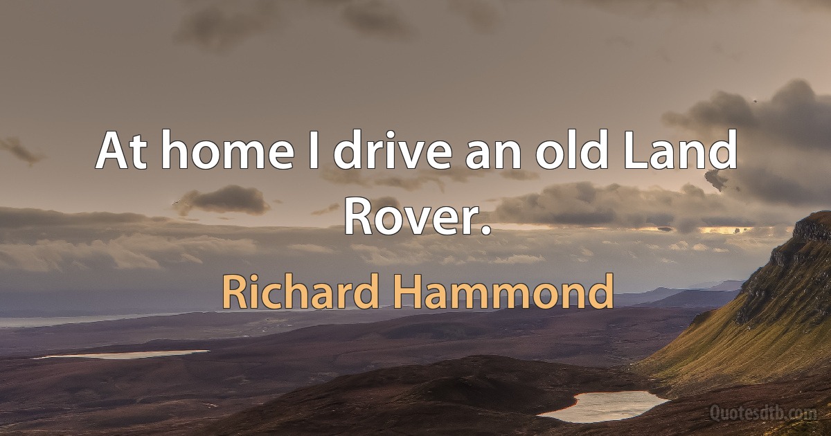 At home I drive an old Land Rover. (Richard Hammond)