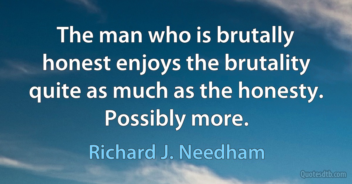 The man who is brutally honest enjoys the brutality quite as much as the honesty. Possibly more. (Richard J. Needham)