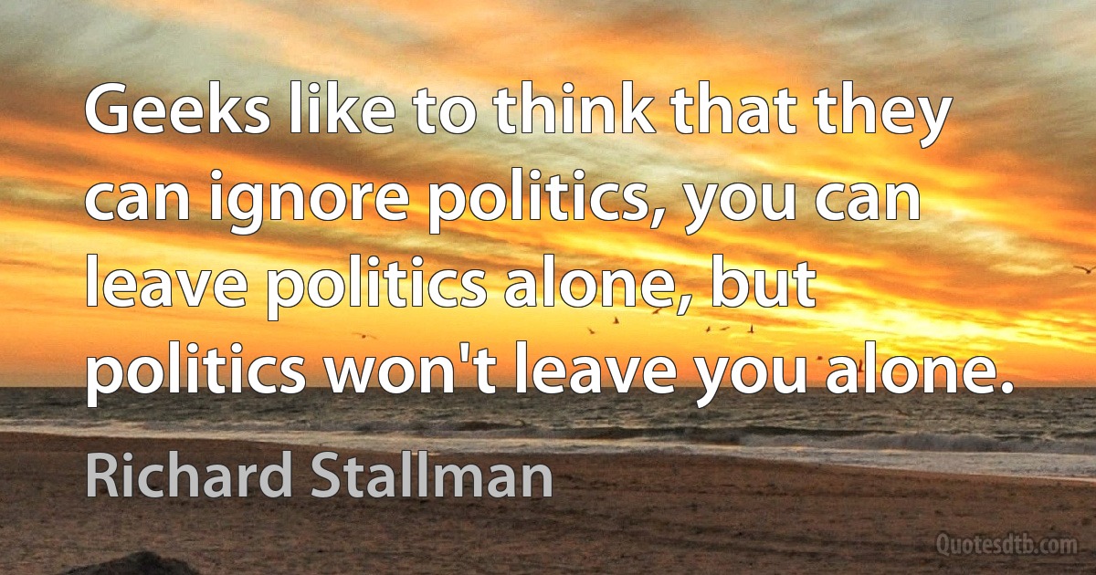 Geeks like to think that they can ignore politics, you can leave politics alone, but politics won't leave you alone. (Richard Stallman)