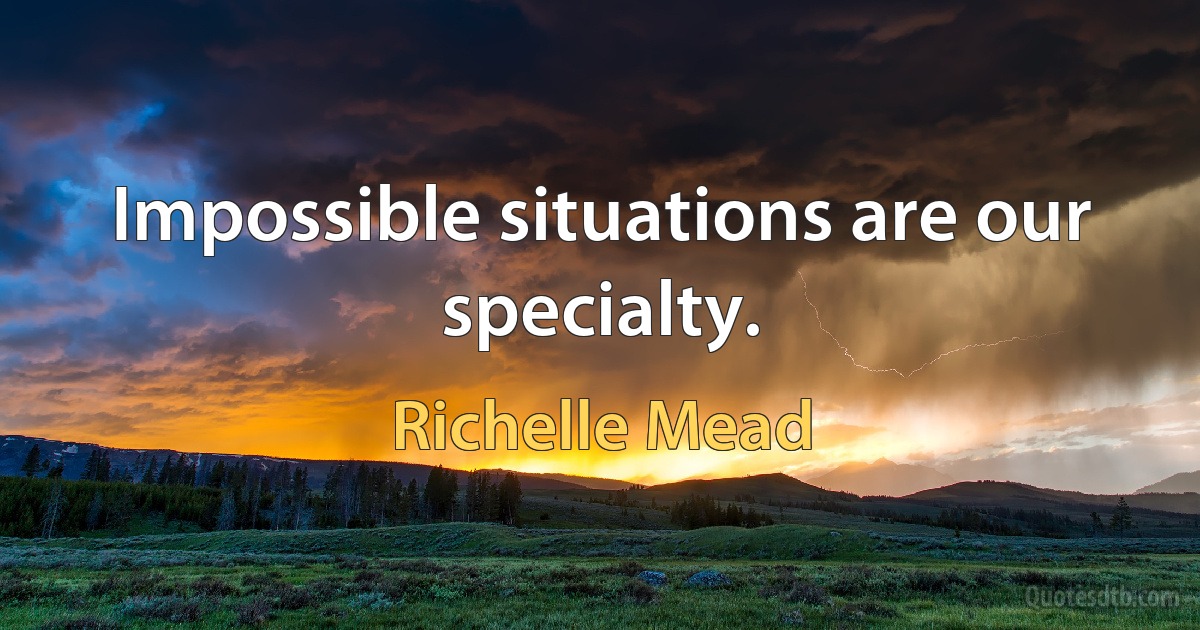 Impossible situations are our specialty. (Richelle Mead)