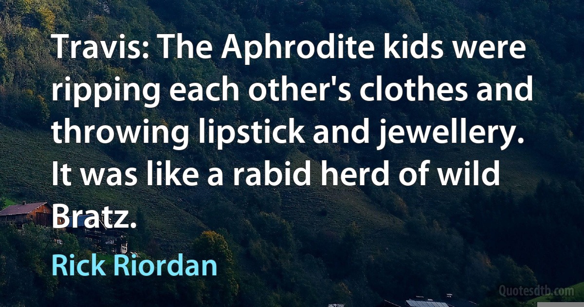 Travis: The Aphrodite kids were ripping each other's clothes and throwing lipstick and jewellery. It was like a rabid herd of wild Bratz. (Rick Riordan)