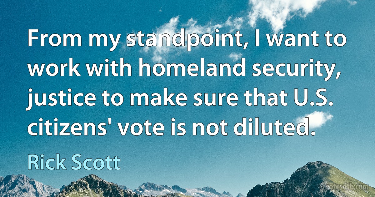 From my standpoint, I want to work with homeland security, justice to make sure that U.S. citizens' vote is not diluted. (Rick Scott)