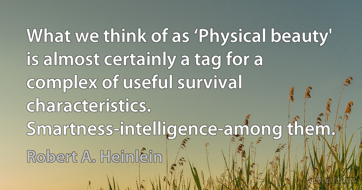 What we think of as ‘Physical beauty' is almost certainly a tag for a complex of useful survival characteristics. Smartness-intelligence-among them. (Robert A. Heinlein)