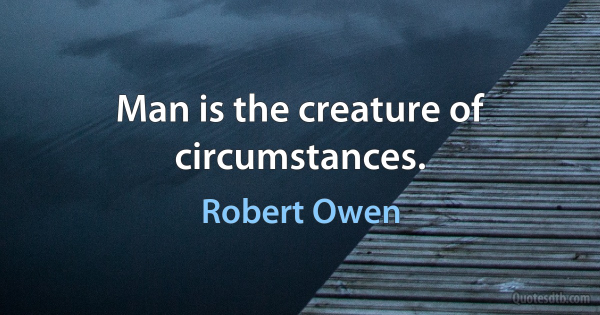 Man is the creature of circumstances. (Robert Owen)