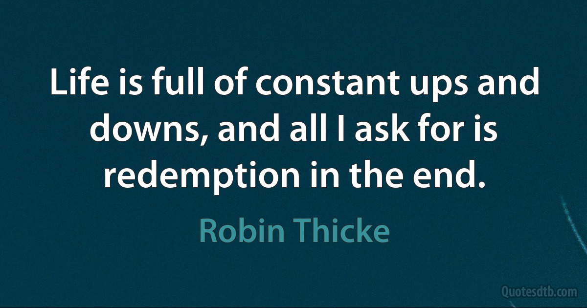 Life is full of constant ups and downs, and all I ask for is redemption in the end. (Robin Thicke)