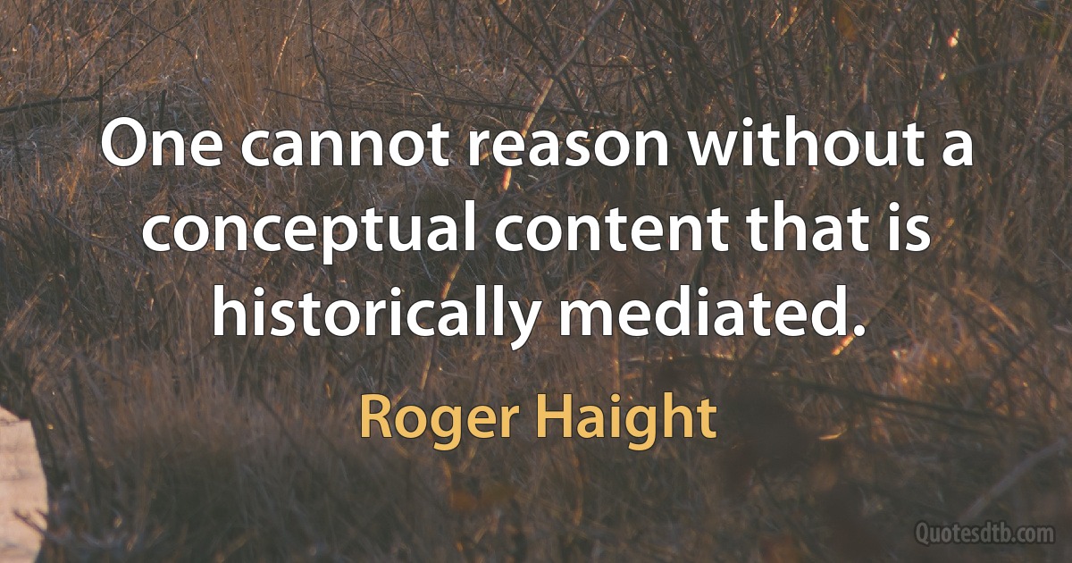 One cannot reason without a conceptual content that is historically mediated. (Roger Haight)