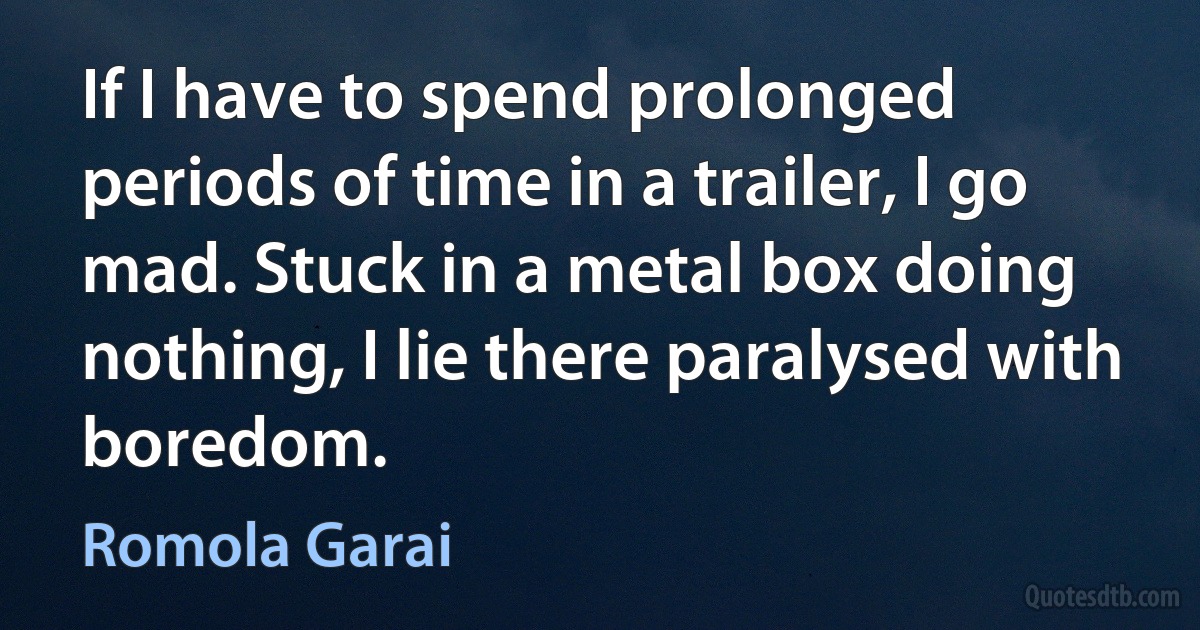 If I have to spend prolonged periods of time in a trailer, I go mad. Stuck in a metal box doing nothing, I lie there paralysed with boredom. (Romola Garai)