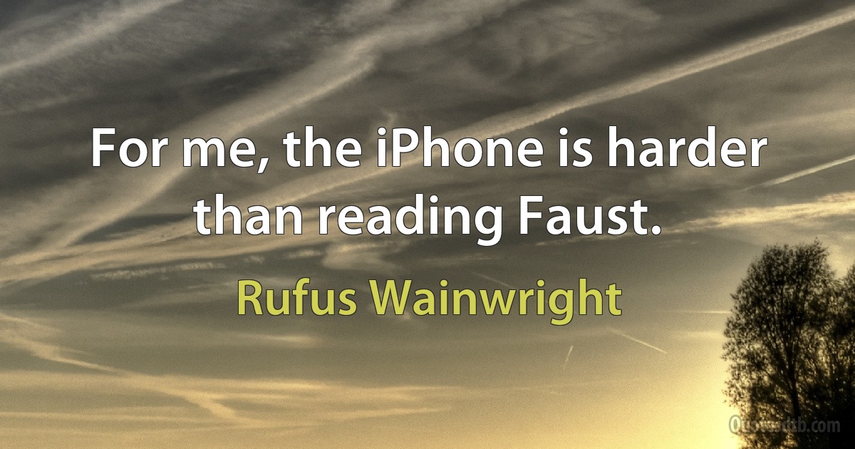 For me, the iPhone is harder than reading Faust. (Rufus Wainwright)