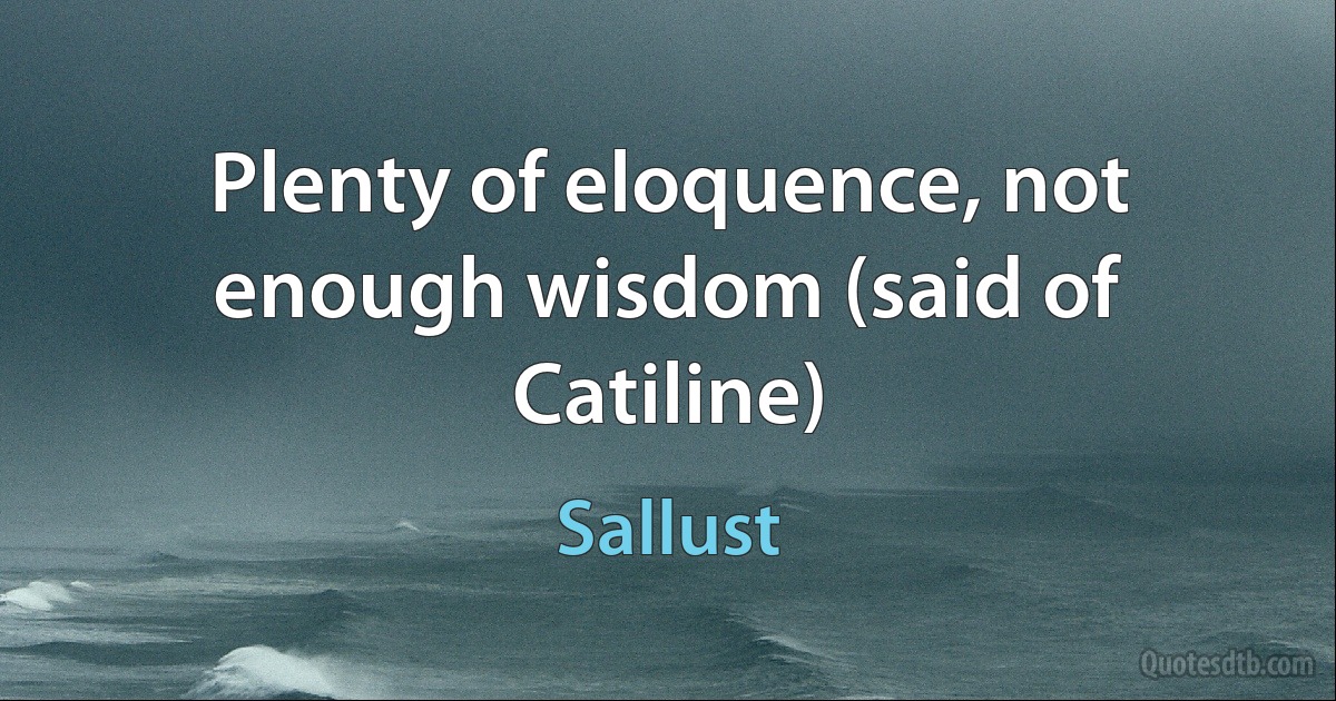 Plenty of eloquence, not enough wisdom (said of Catiline) (Sallust)