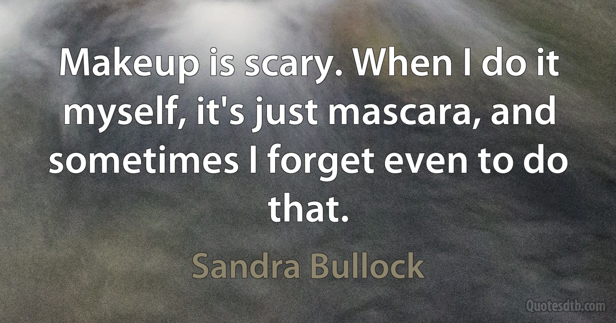 Makeup is scary. When I do it myself, it's just mascara, and sometimes I forget even to do that. (Sandra Bullock)