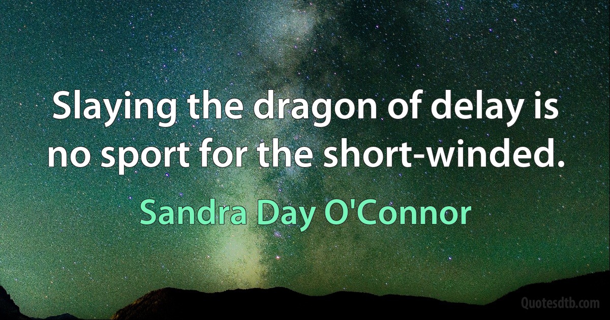 Slaying the dragon of delay is no sport for the short-winded. (Sandra Day O'Connor)