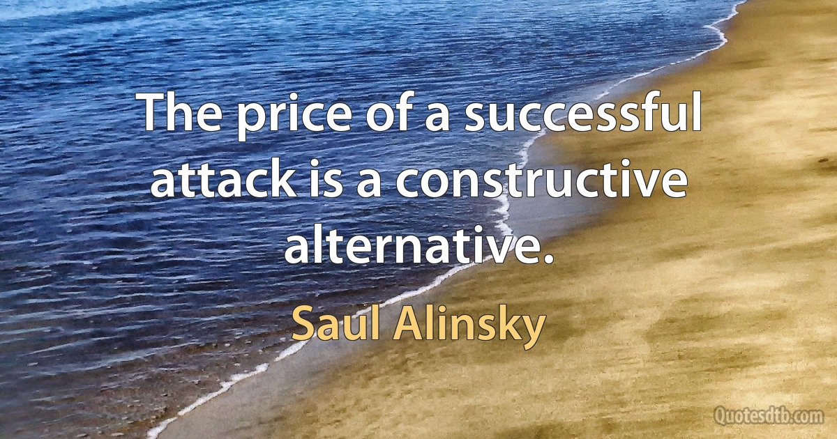 The price of a successful attack is a constructive alternative. (Saul Alinsky)