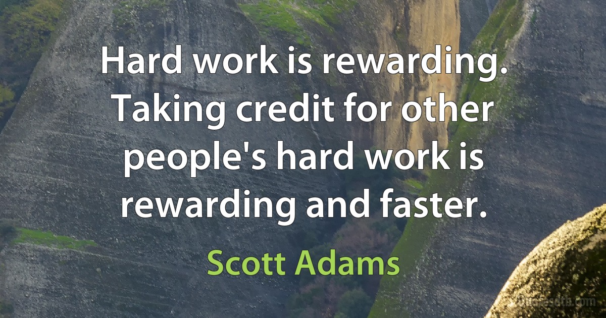 Hard work is rewarding. Taking credit for other people's hard work is rewarding and faster. (Scott Adams)