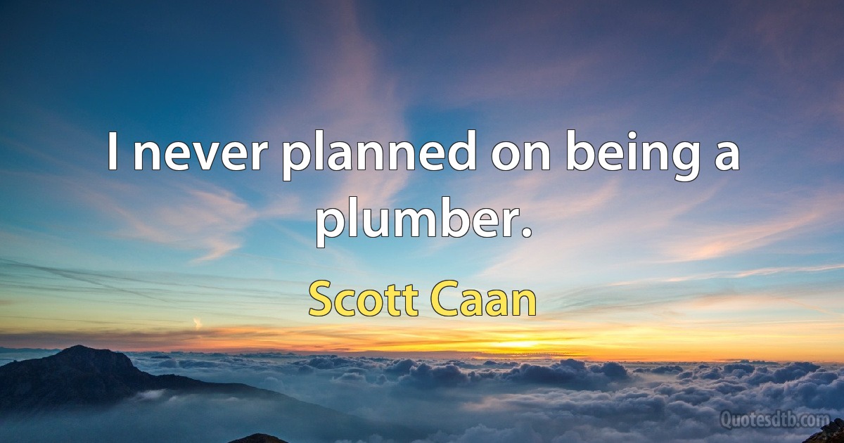 I never planned on being a plumber. (Scott Caan)