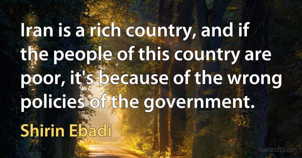 Iran is a rich country, and if the people of this country are poor, it's because of the wrong policies of the government. (Shirin Ebadi)