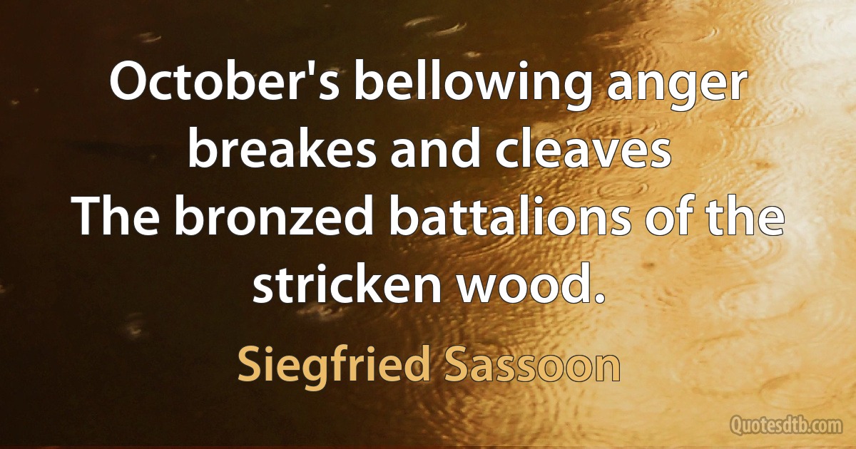 October's bellowing anger breakes and cleaves
The bronzed battalions of the stricken wood. (Siegfried Sassoon)