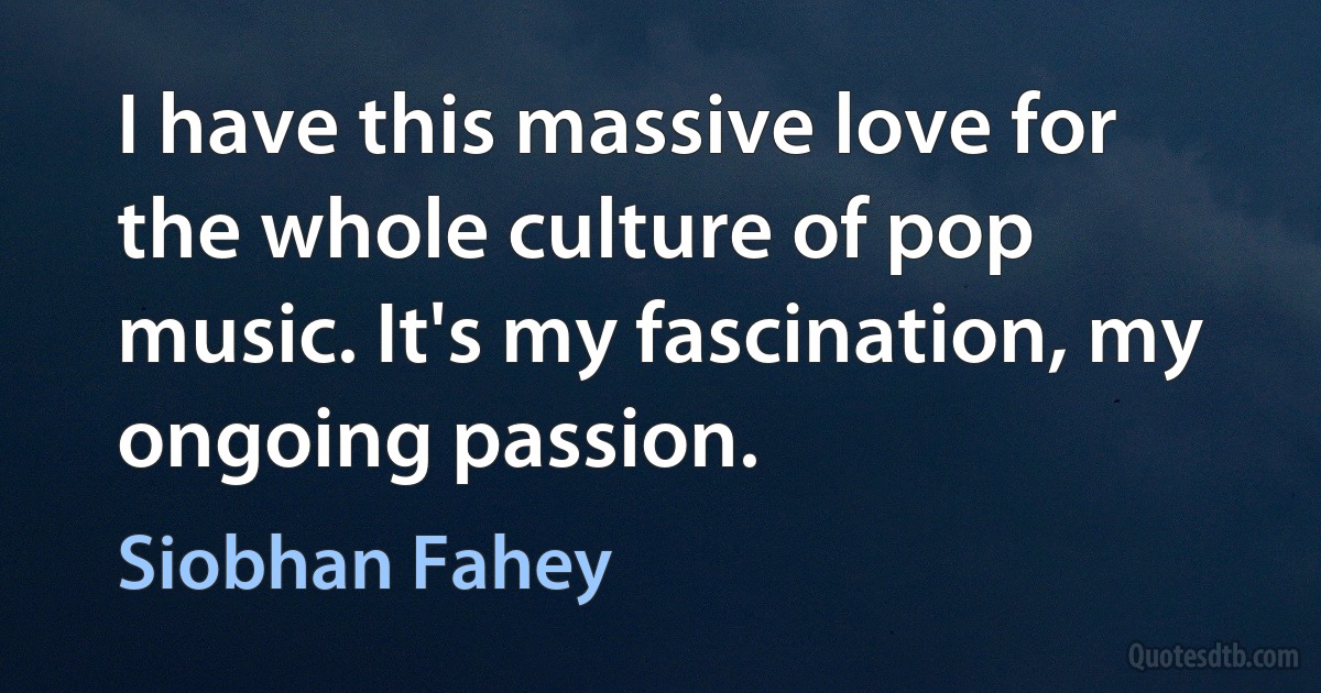 I have this massive love for the whole culture of pop music. It's my fascination, my ongoing passion. (Siobhan Fahey)